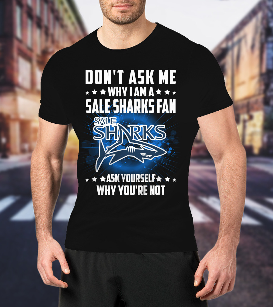 Don't Ask ME Why I Am A Sale Sharks Fan Ask Yourself Why You're Not Sale Sharks T-Shirt