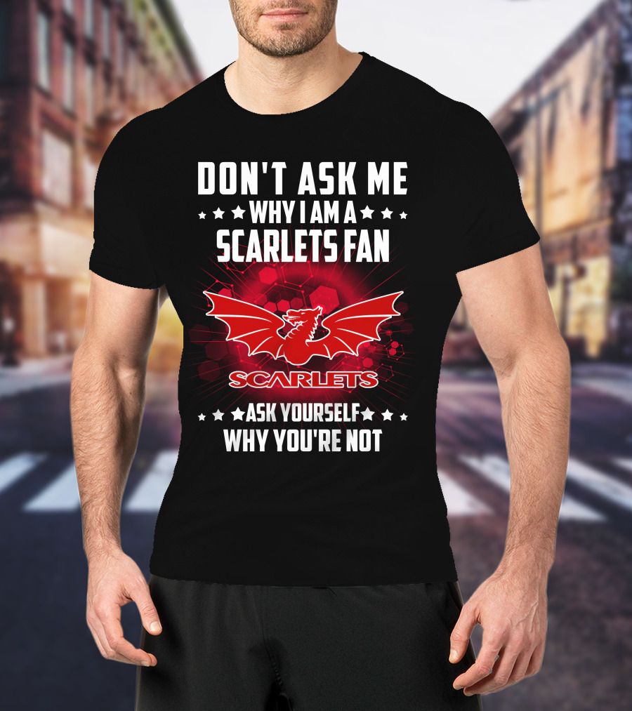Don't Ask ME Why I Am A Scarlets Fan Ask Yourself Why You're Not Scarlets T-Shirt