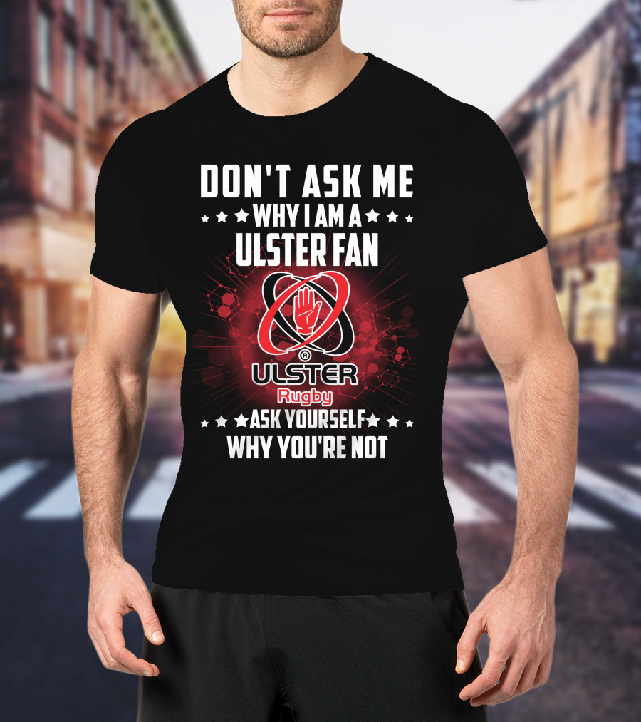 Don't Ask ME Why I Am A Ulster Fan Ulster Rugby Ask Yourself Why You're Not T-Shirt