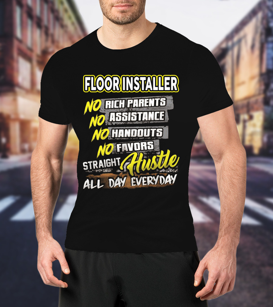 FLOOR INSTALLER NO RICH PARENTS NO ASSISTANCE NO HANDOUTS NO FAVORS STRAIGHT HUSTLE ALL DAY EVERYDAY T-Shirt