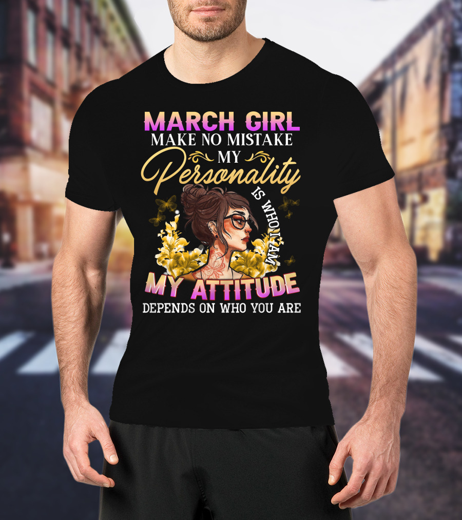 March Girl Make No Mistake My Personality Is Who I Am My Attitude Depends On Who You Are T-Shirt