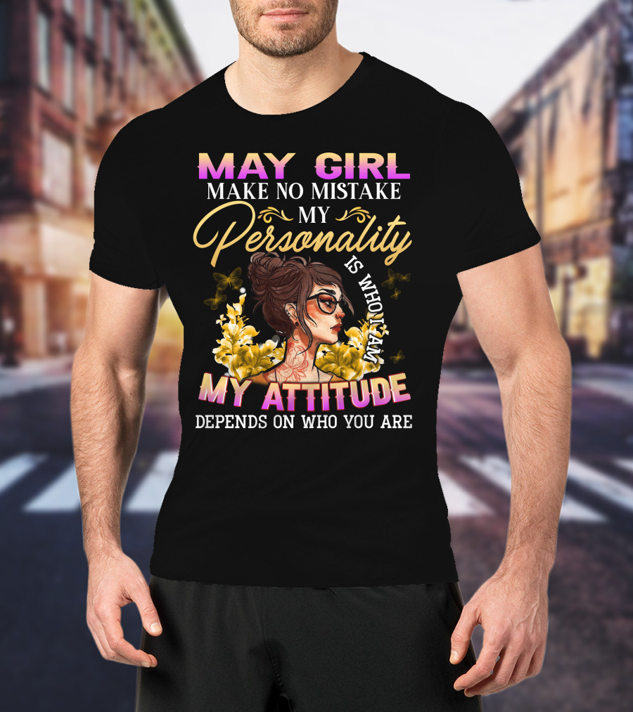 May Girl Make No Mistake My Personality Is Who I Am My Attitude Depends On Who You Are T-Shirt