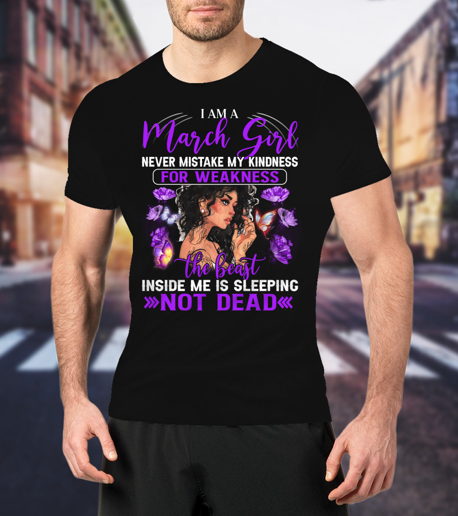 I Am A March Girl Never Mistake My Kindness For Weakness The Beast Inside Me Is Sleeping Not Dead T-Shirt