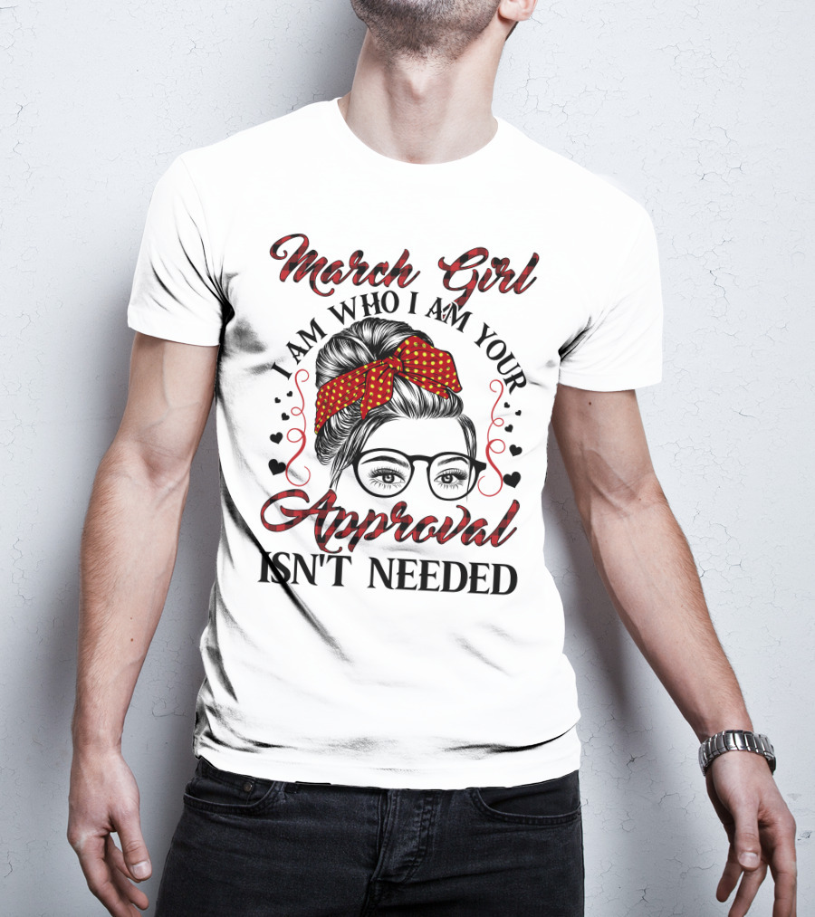 March Girl I Am Who I Am Your Approval Isn't Needed T-Shirt