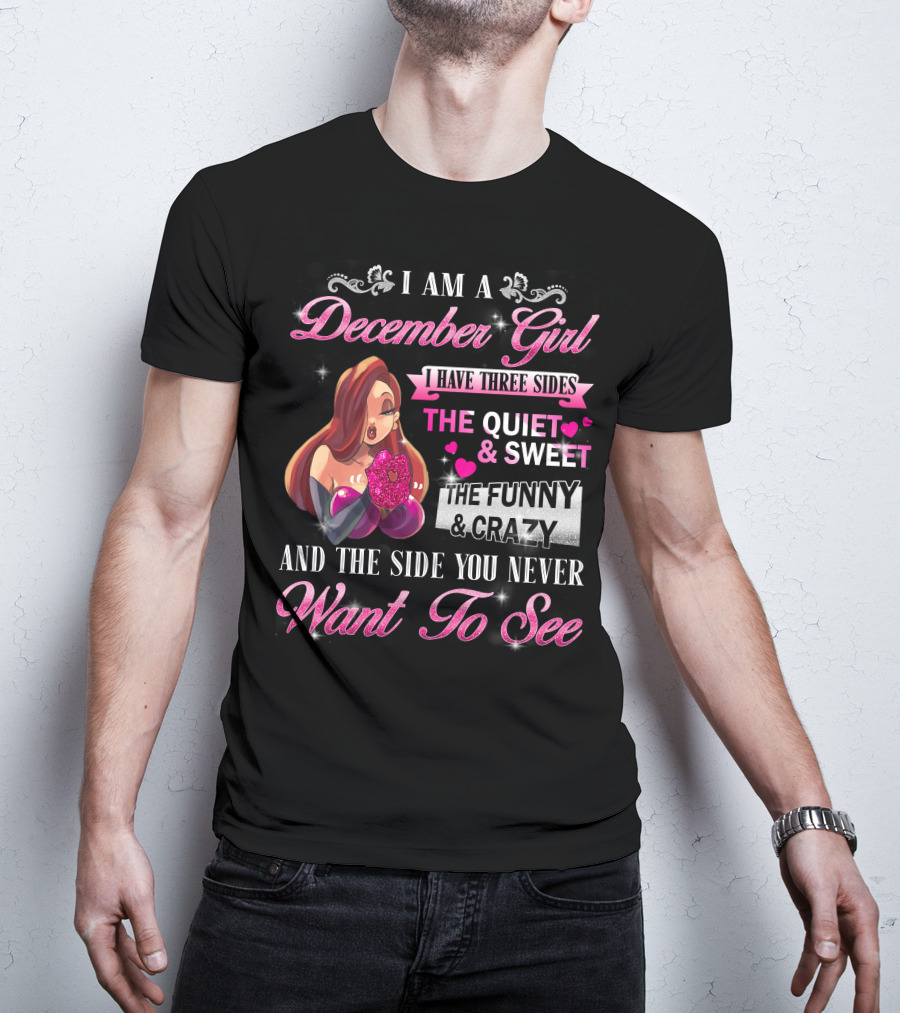 I Am A December Girl I Have Three Sides The Quiet And Sweet The Funny And Crazy And The Side You Never Want To See T-Shirt