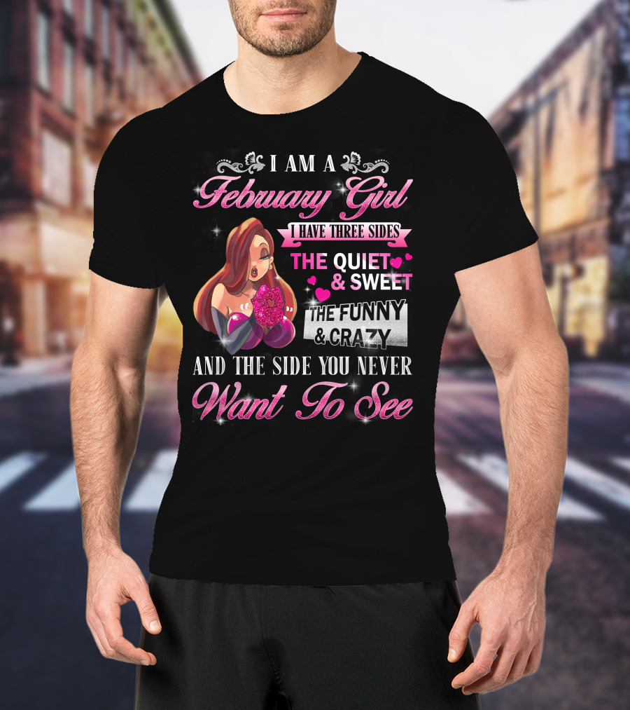 I Am A February Girl I Have Three Sides The Quiet And Sweet The Funny And Crazy And The Side You Never Want To See T-Shirt
