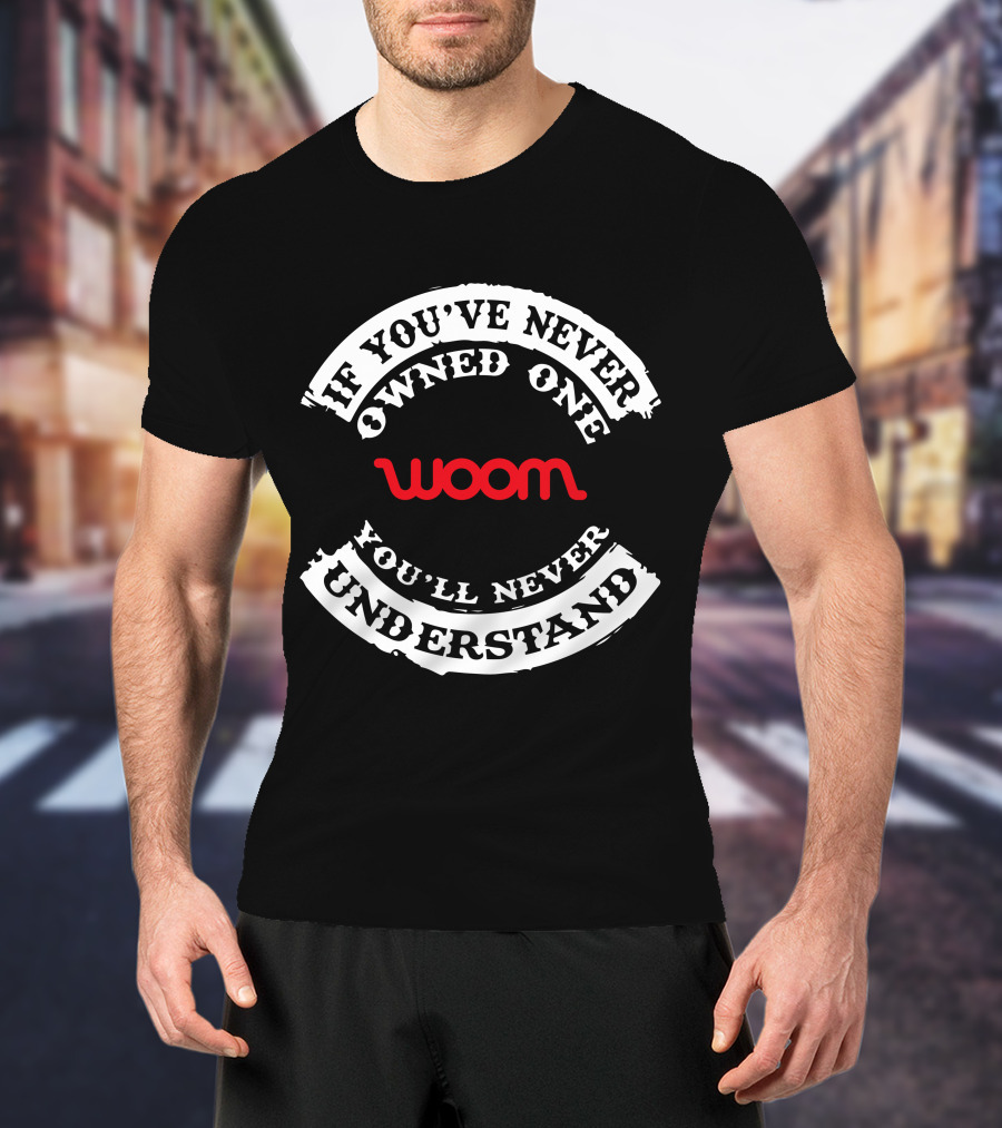 If You've Never Owned One You'll Never Understand Woom T-Shirt