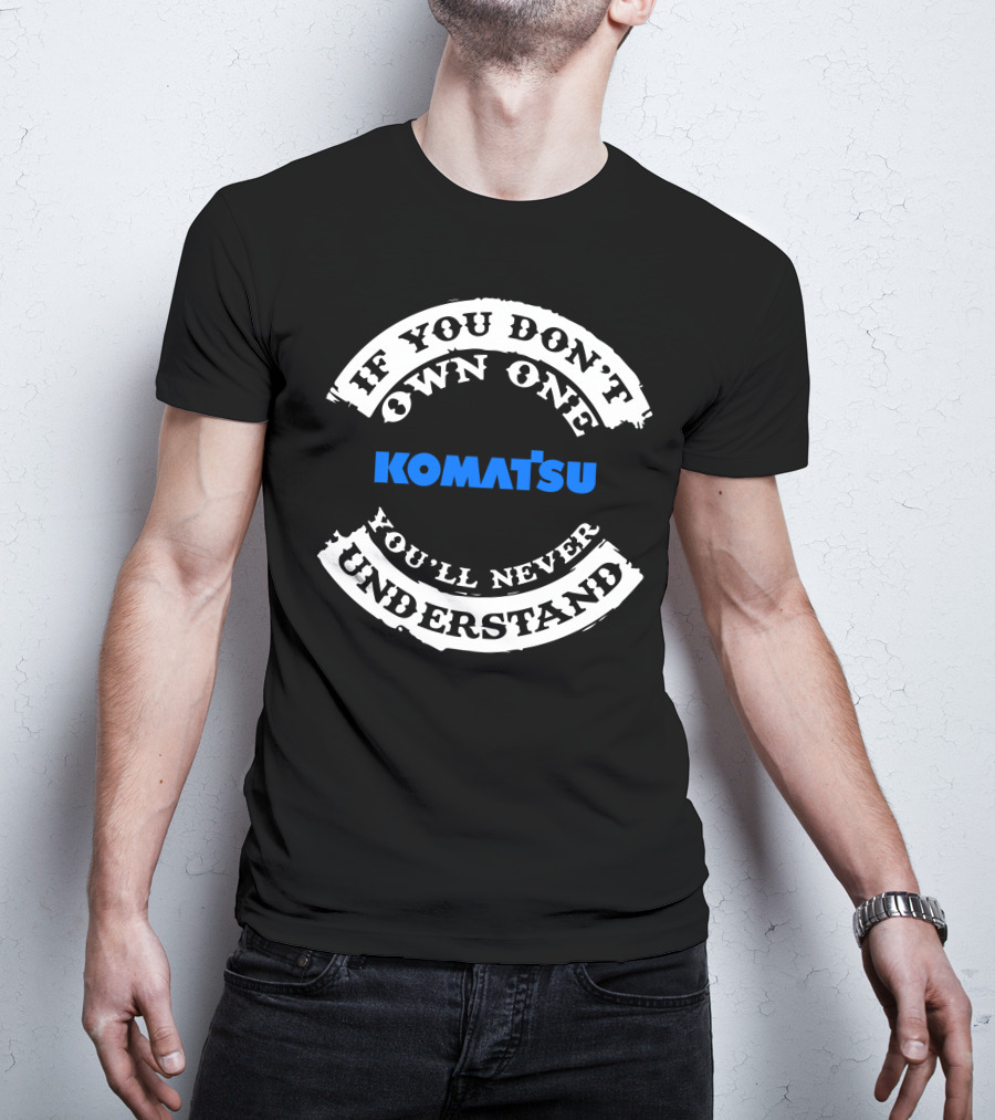 If You Don't Own One Komatsu You'll Never Understand T-Shirt
