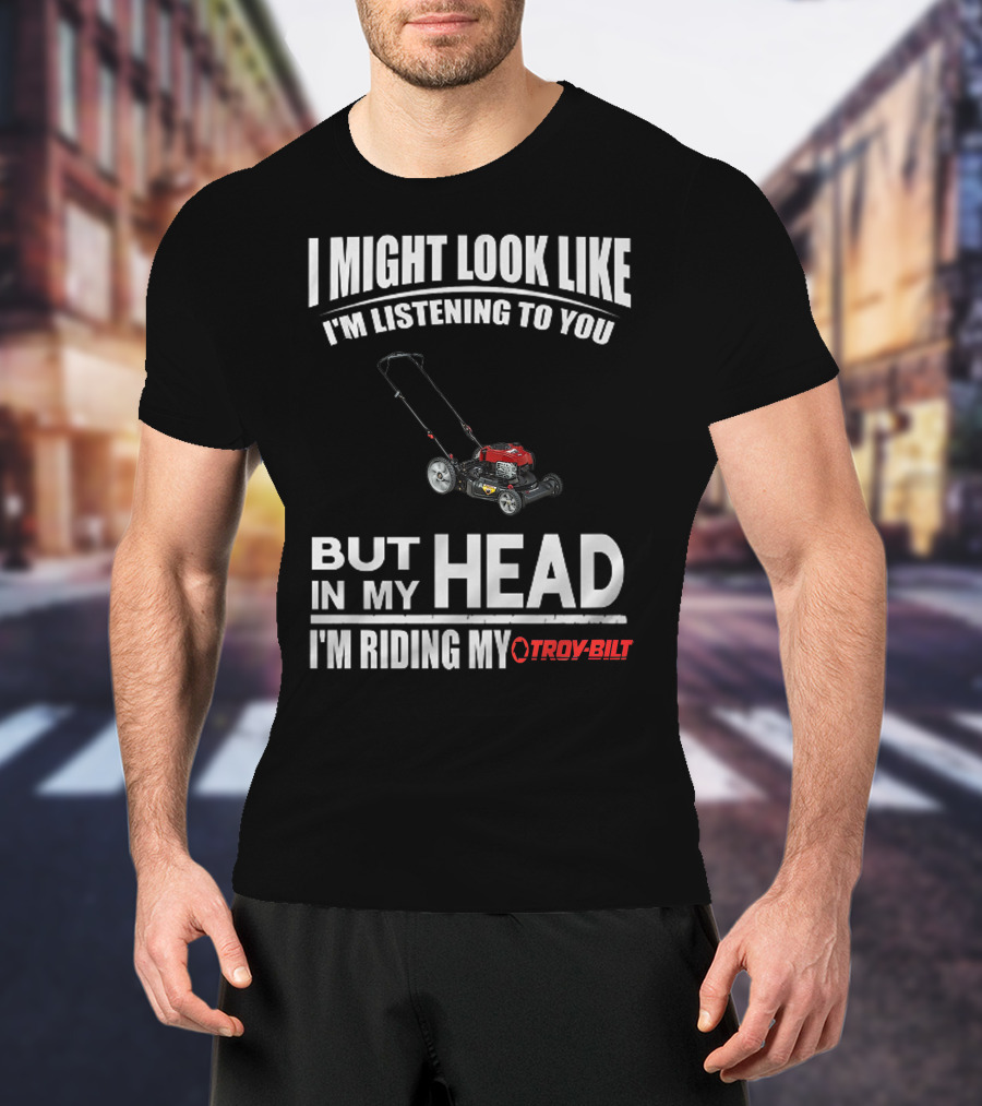 I Might Look Like I'm Listening To You But In My Head I'm Riding My Troy-Bilt T-Shirt