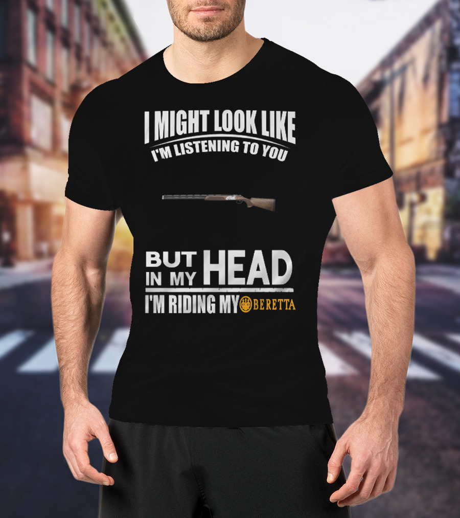 I Might Look Like I'm Listening To You But In My Head I'm Riding My Beretta T-Shirt
