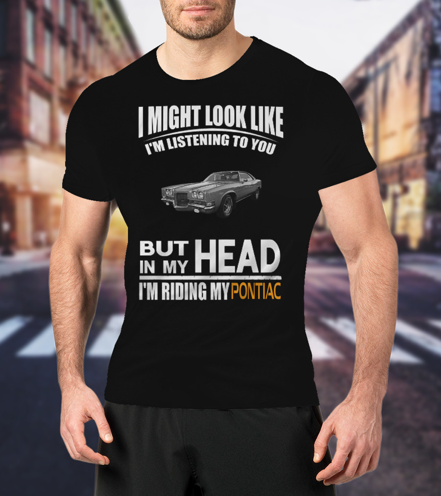 I Might Look Like I'm Listening But In My Head I'm Riding My Pontiac T-Shirt