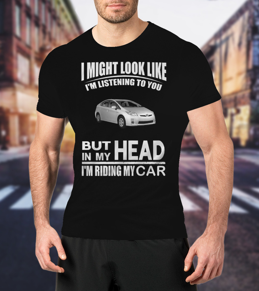 I Might Look Like I'm Listening Prius But In My Head I'm Riding My Car T-Shirt