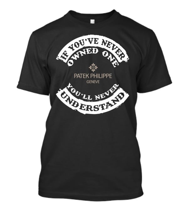 If You've Never Owned One You'll Never Understand Patek Philippe Geneve T-Shirt