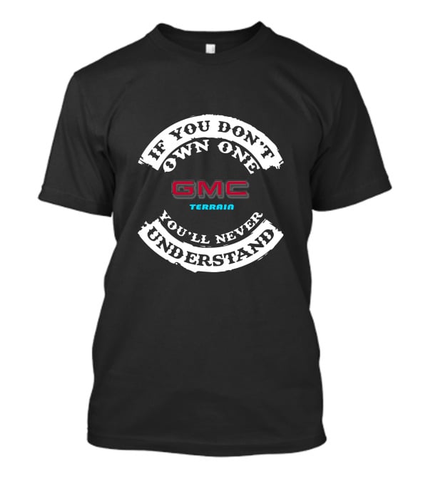 If You Don't Own One GMC Terrain You'll Never Understand T-Shirt