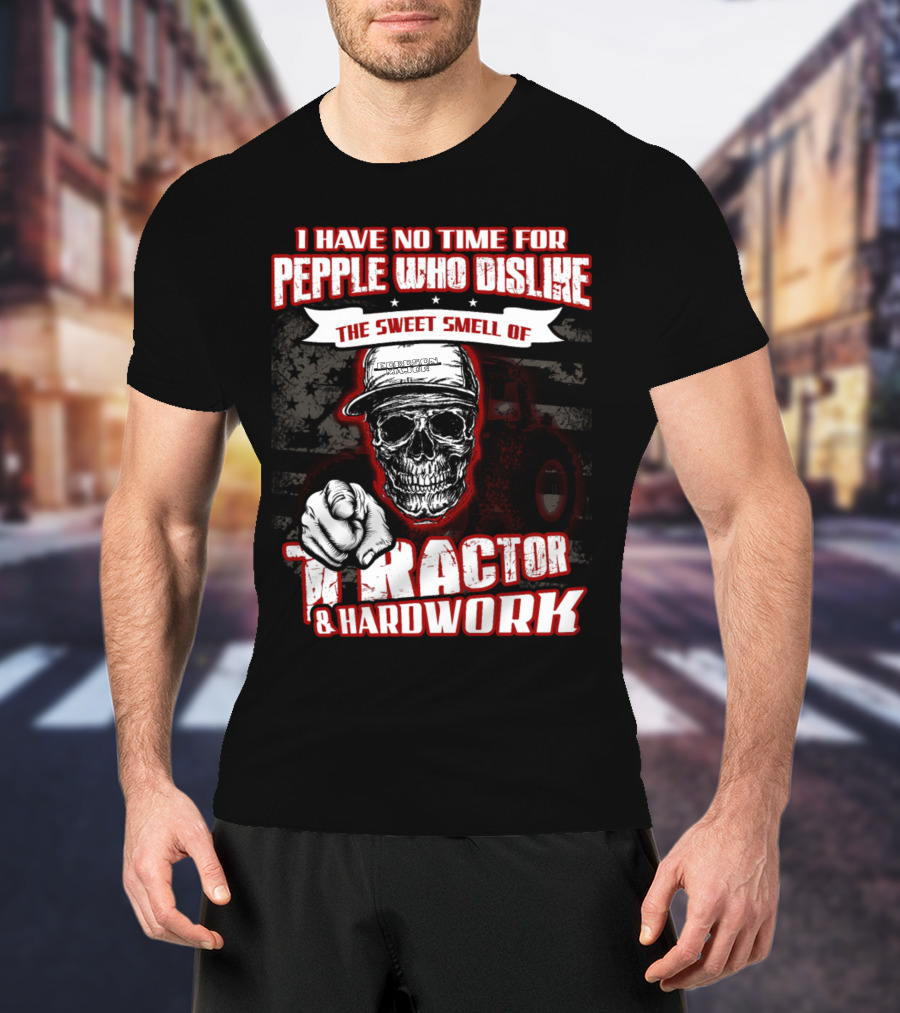 I Have No Time For People Who Dislike The Sweet Smell Of Tractor And Hardwork T-Shirt
