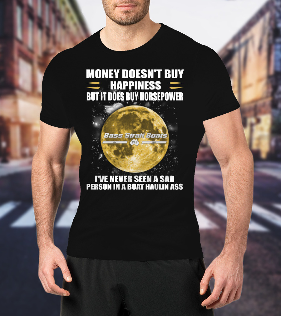Money Doesn't Buy Happiness But It Does Buy Horsepower Bass Strait Boats I've Never Seen A Sad Person In A Boat Haulin Ass T-Shirt