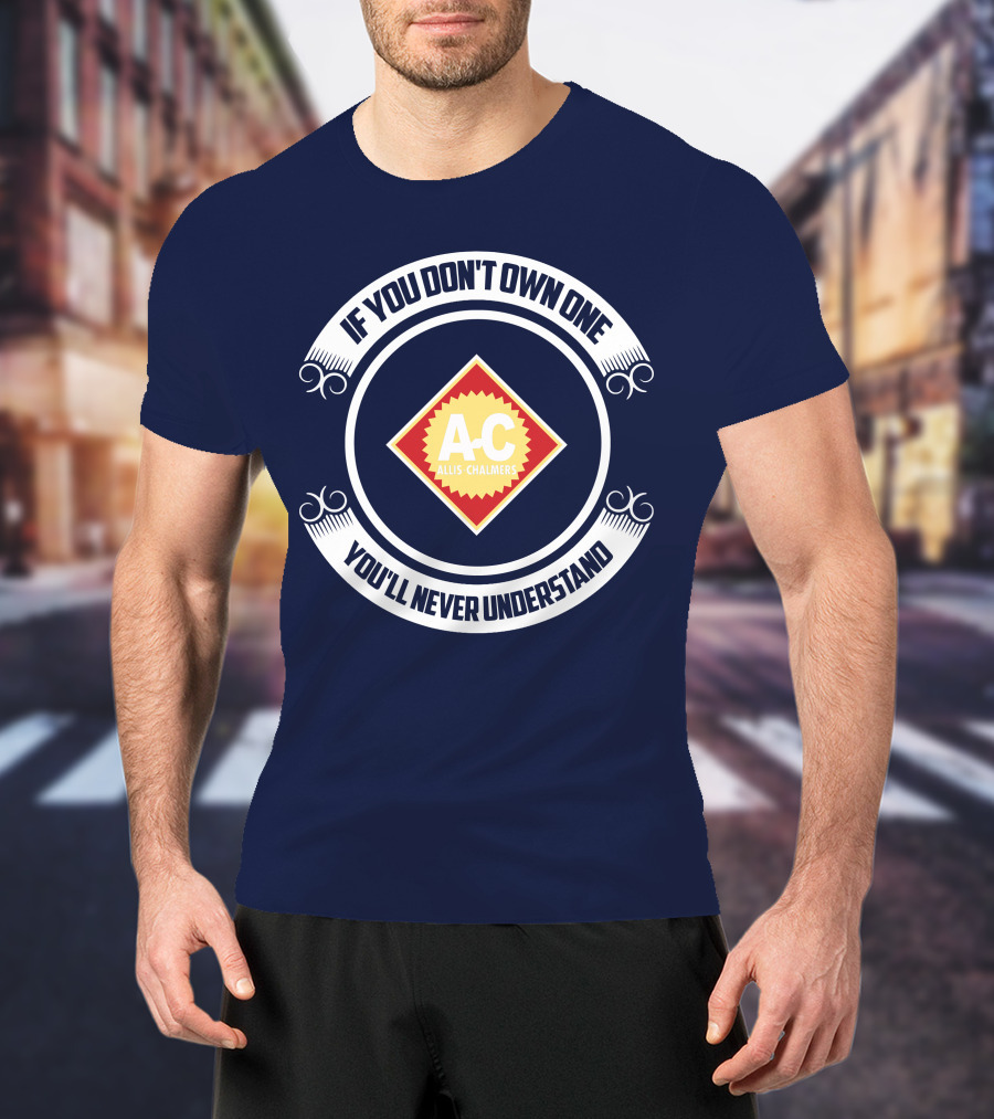 If You Don't Own One You'll Never Understand Allis Chalmers A-C T-Shirt