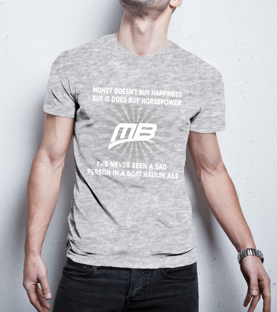 Money Doesn't Buy Happiness But It Does Buy Horsepower MB Boat I've Never Seen A Sad Person In A Boat Haulin Ass T-Shirt
