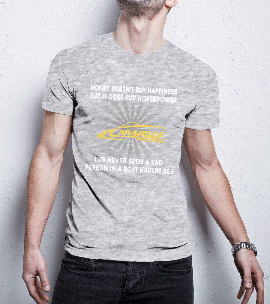 Money Doesn't Buy Happiness But It Does Buy Horsepower Caravelle Powerboats I've Never Seen A Sad Person In A Boat Haulin Ass T-Shirt