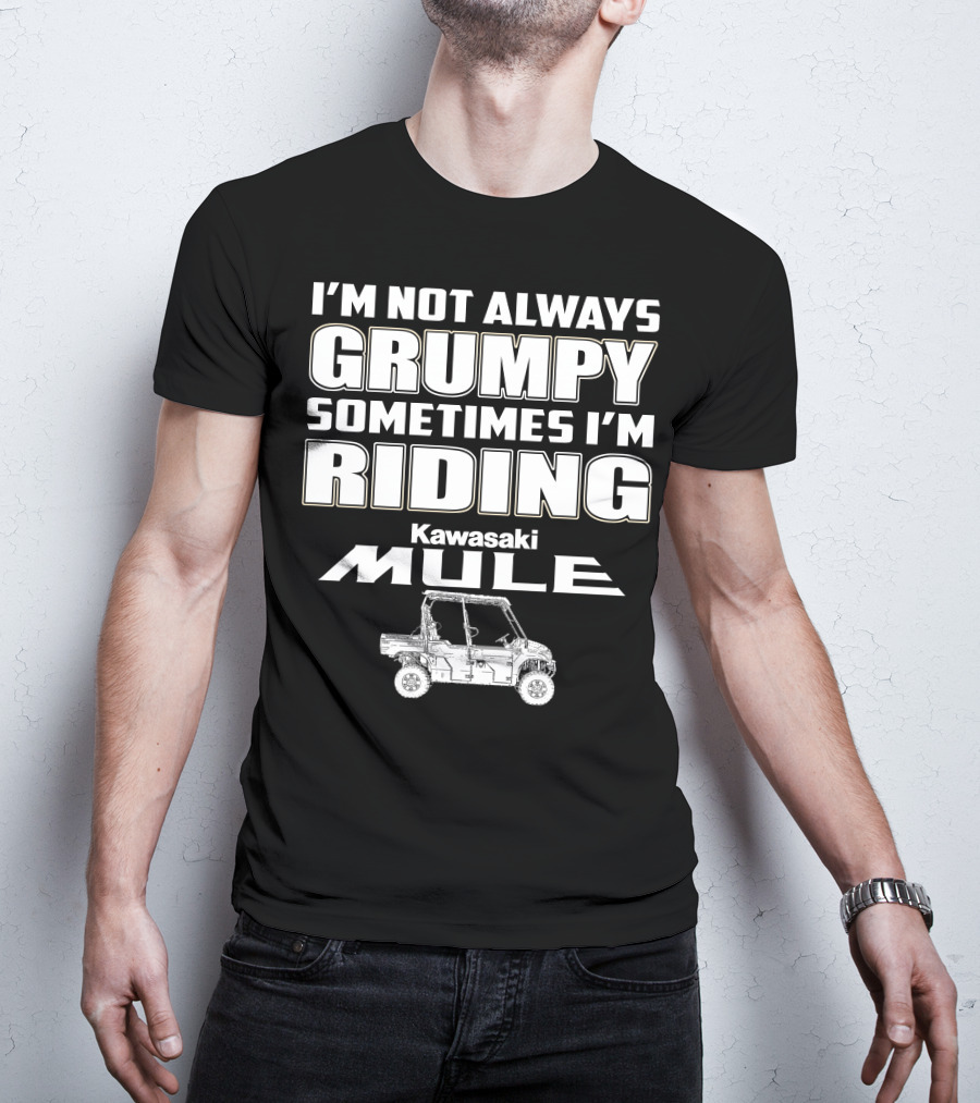 I'm Not Always Grumpy Sometimes I'm Riding Kawasaki Mule T-Shirt
