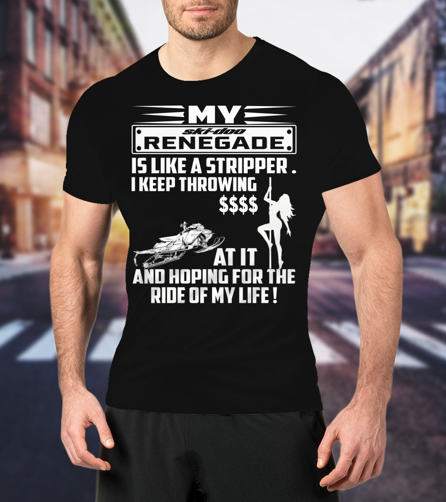 Ski Doo Renegade Is Like A Stripper I Keep Throwing Money At It And Hoping For The Ride Of My Life T-Shirt