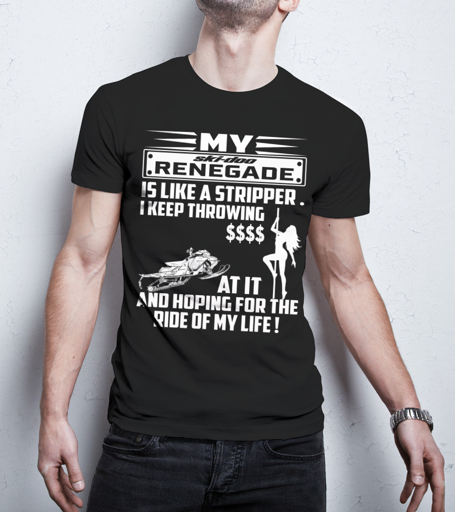 Ski Doo Renegade Is Like A Stripper I Keep Throwing Money At It And Hoping For The Ride Of My Life T-Shirt
