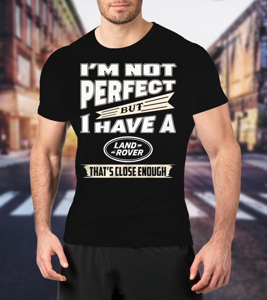 I'm Not Perfect But I Have A Land Rover That's Close Enough T-Shirt