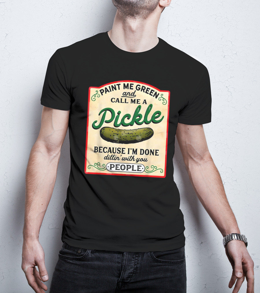 Paint Me Green And Call Me A Pickle Because I'm Done Dill'in With You People T-Shirt