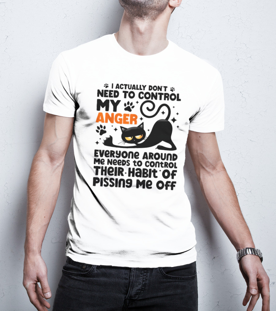 I Actually Don’t Need To Control My Anger Everyone Around Me Needs To Control Their Habit Of Pissing Me Off Black Cat T-Shirt