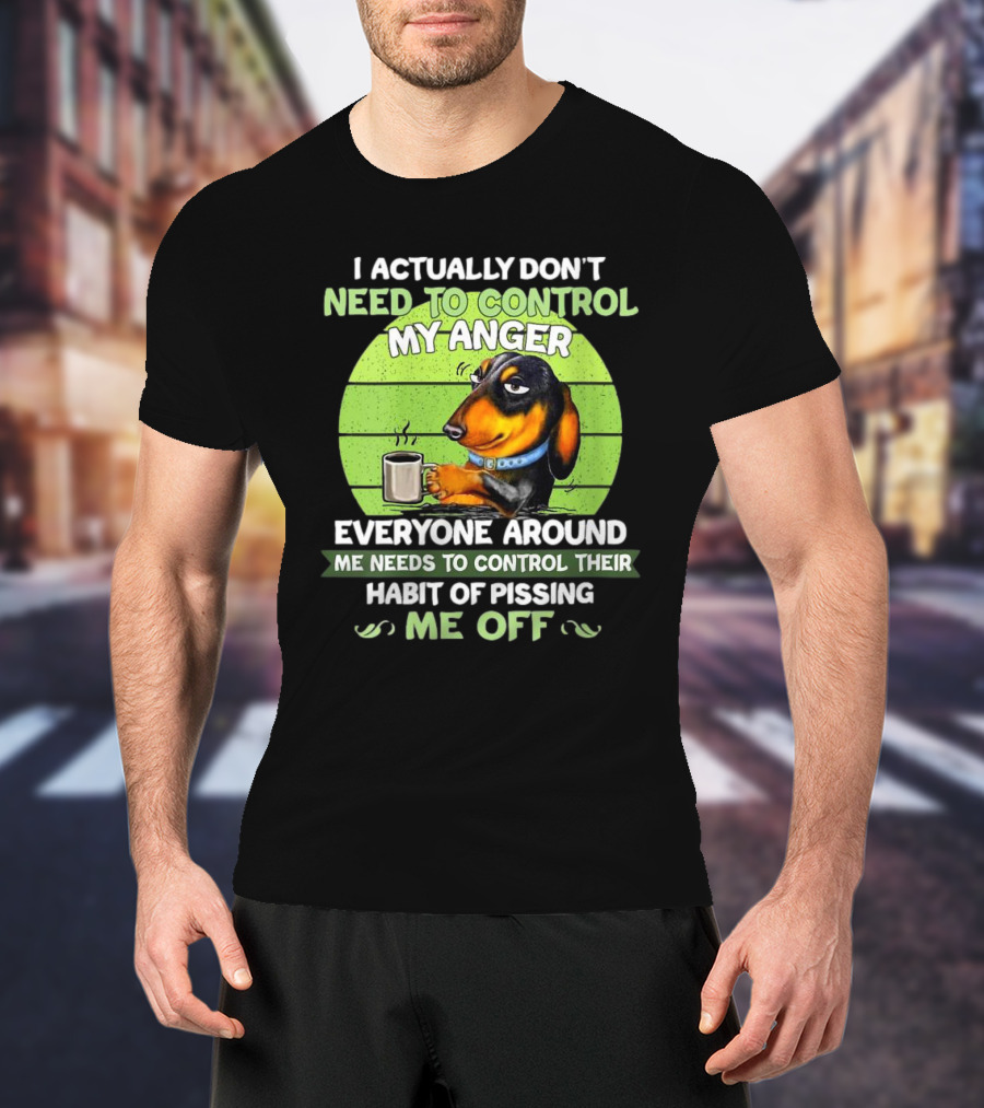 I Actually Don’t Need To Control My Anger Dachshund Everyone Around Me Needs To Control Their Habit Of Pissing Me Off T-Shirt