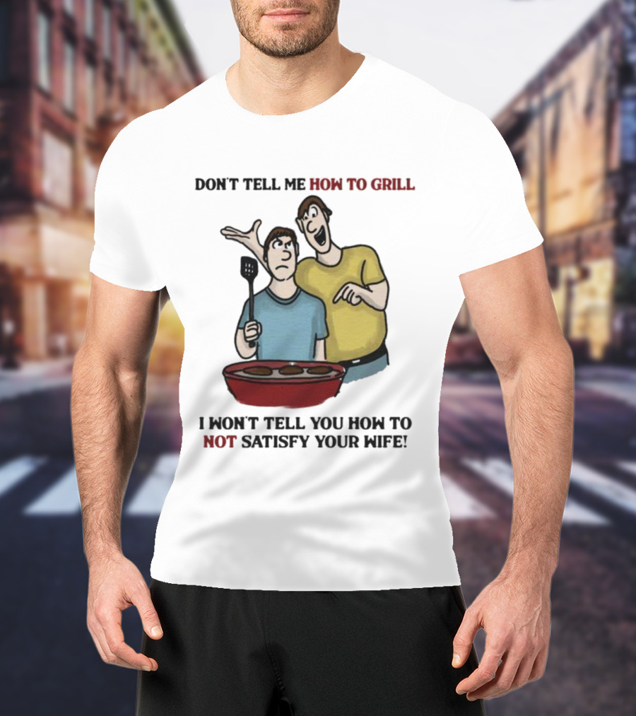 Don’t Tell Me How To Grill I Won’t Tell You How To Not Satisfy Your Wife BBQ Humor T-Shirt