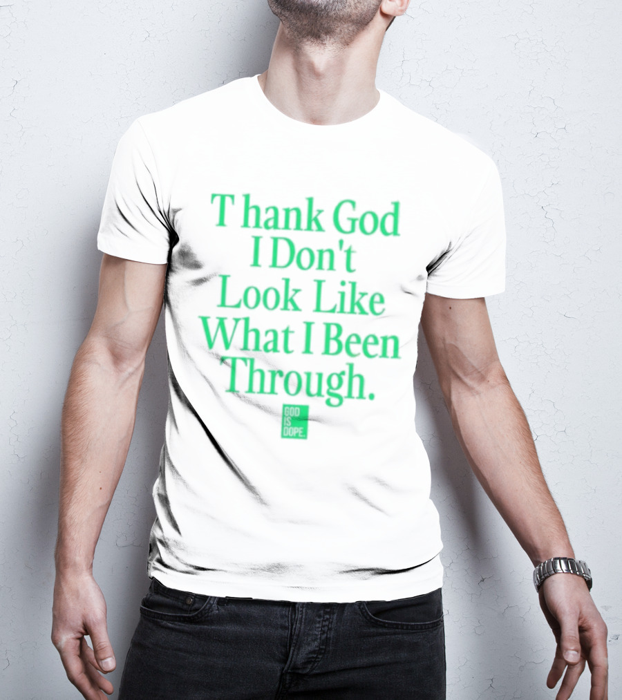 God Is Dope Thank God I Don't Look Like What I Been Through T-Shirt