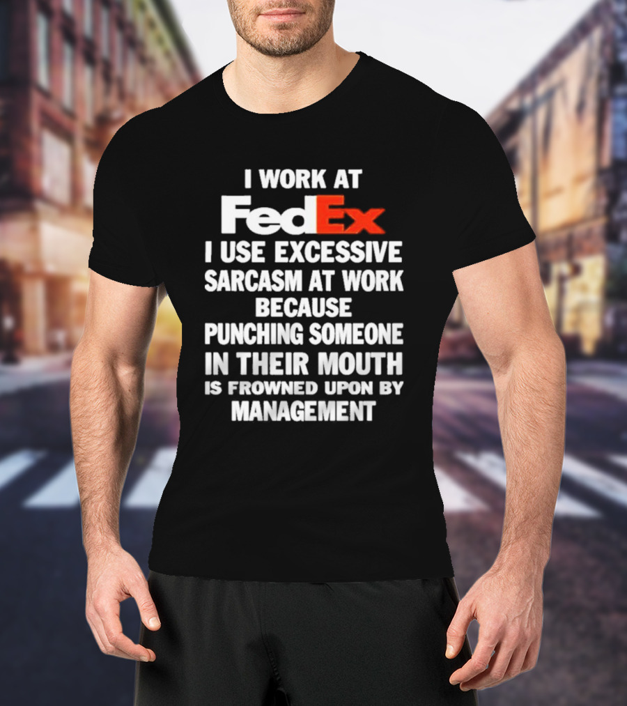 I Work At FedEx I Use Excessive Sarcasm Because Punching Is Frowned Upon By Management T-Shirt