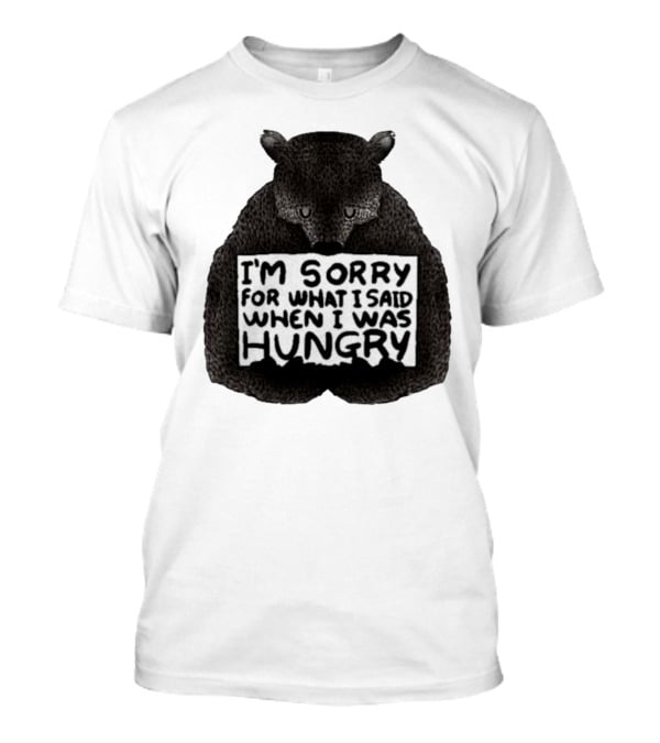 I’m Sorry For What I Said When I Was Hungry Bear T-Shirt