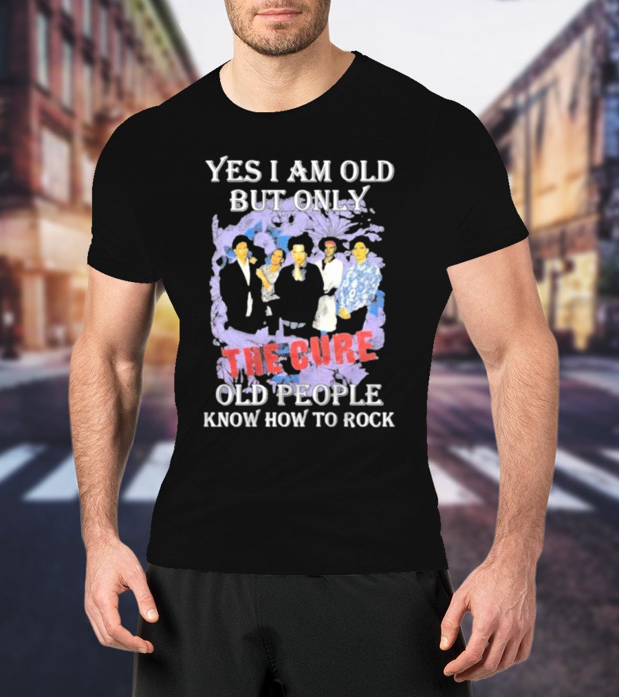 Yes I Am Old But Only The Cure Old People Know How To Rock T-Shirt