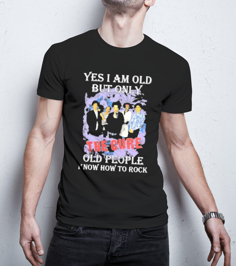 Yes I Am Old But Only The Cure Old People Know How To Rock T-Shirt