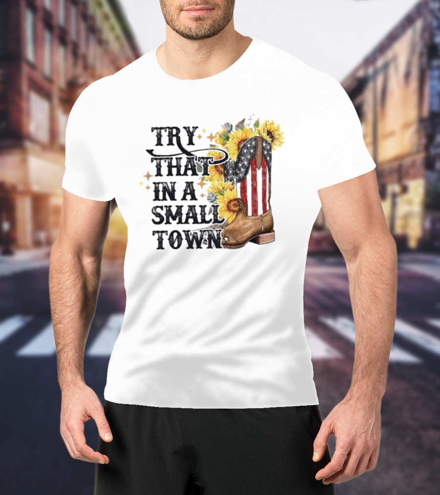 Try That In A Small Town Sunflower Cowboy Boot Country T-Shirt