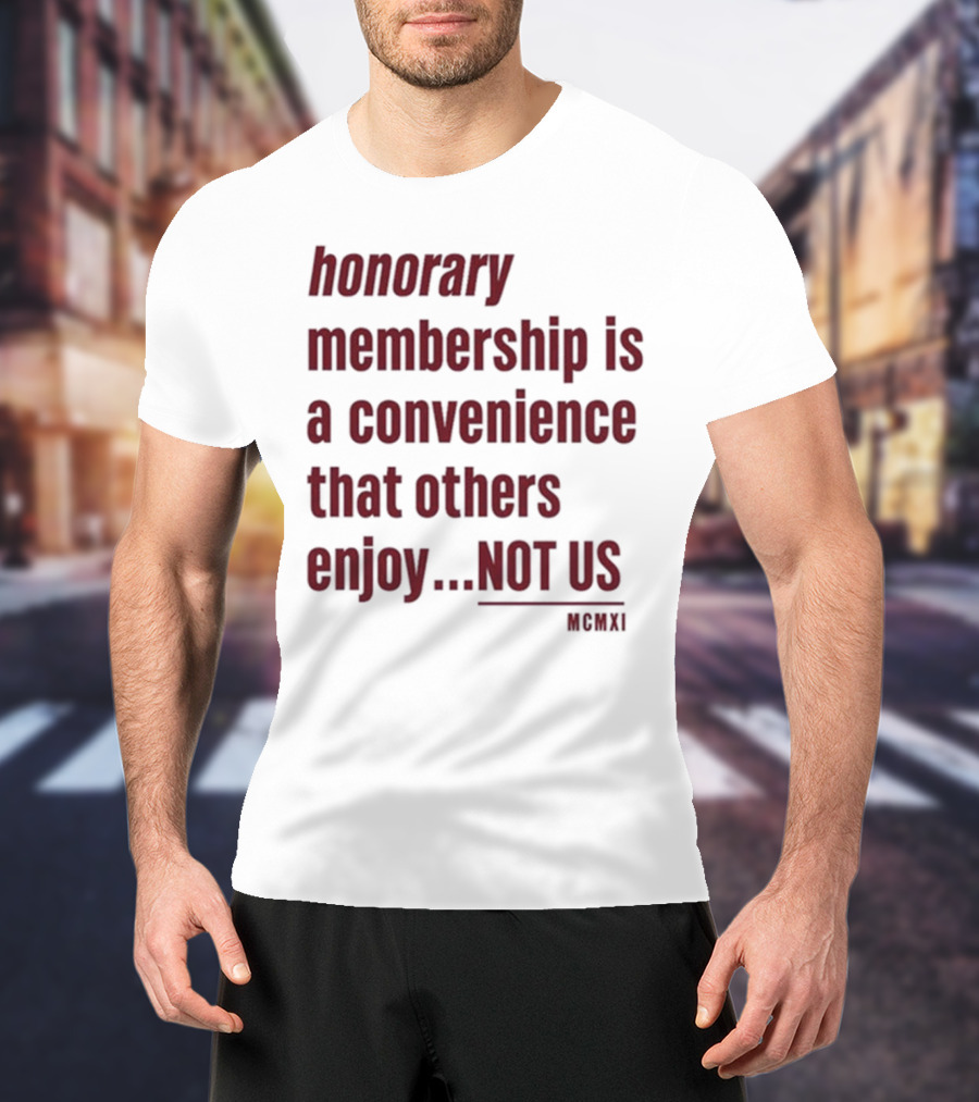 Honorary Membership Is A Convenience That Others Enjoy Not Us MCMXI T-Shirt