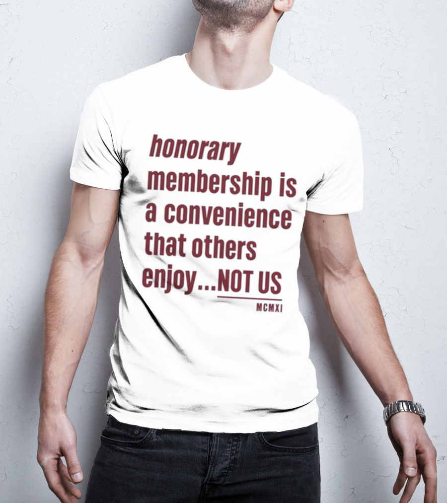 Honorary Membership Is A Convenience That Others Enjoy Not Us MCMXI T-Shirt