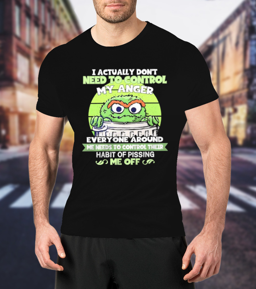 I Actually Don't Need To Control My Anger Everyone Around Me Needs To Control Their Habit Of Pissing Me Off Grouchy Trash Monster T-Shirt