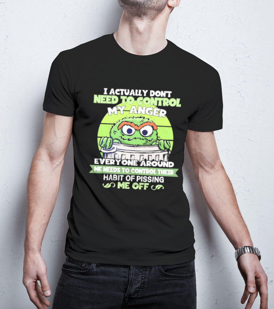 I Actually Don't Need To Control My Anger Everyone Around Me Needs To Control Their Habit Of Pissing Me Off Grouchy Trash Monster T-Shirt