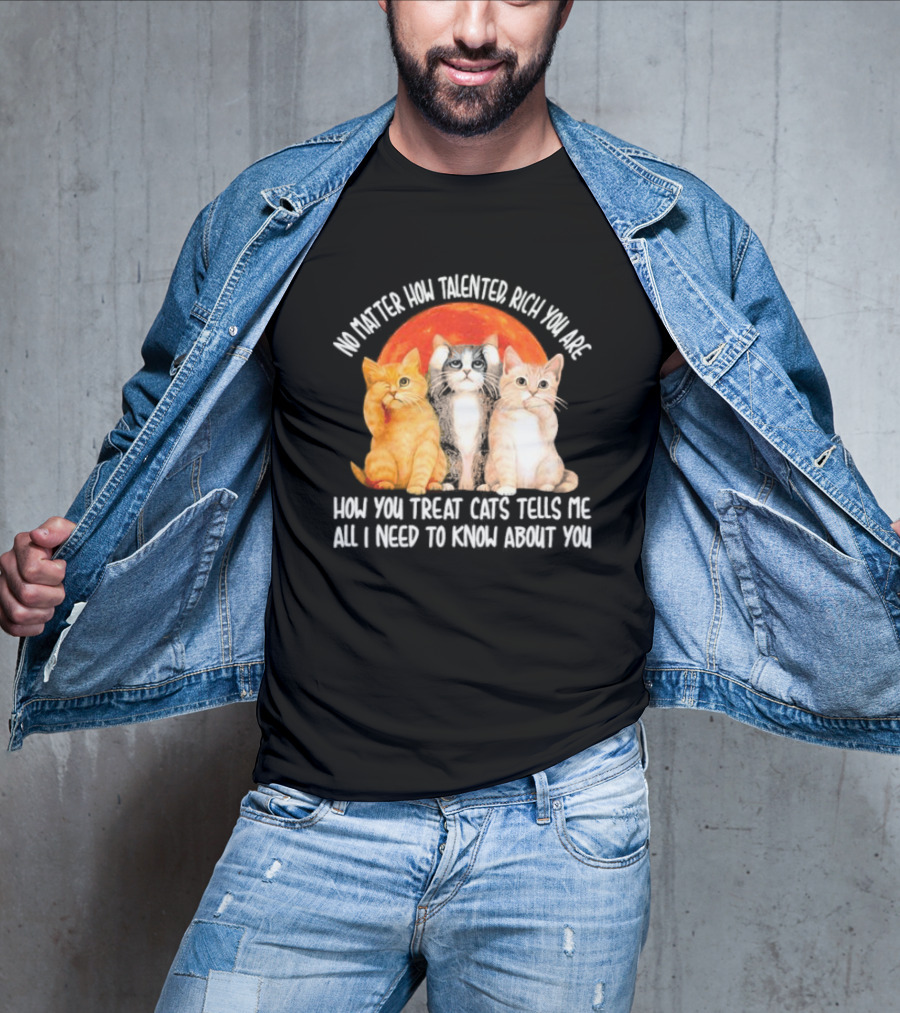 No Matter How Talented Rich You Are How You Treat Cats Tells Me All I Need To Know About You T-Shirt