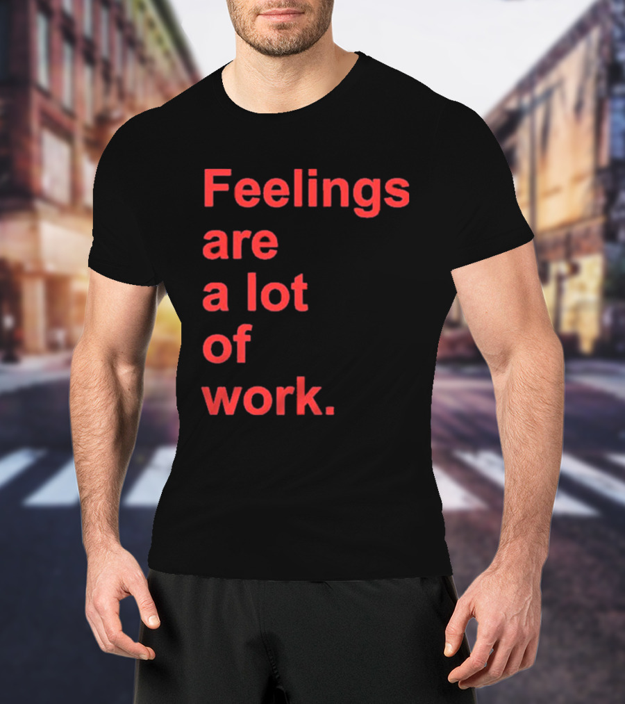 Feelings Are A Lot Of Work T-Shirt