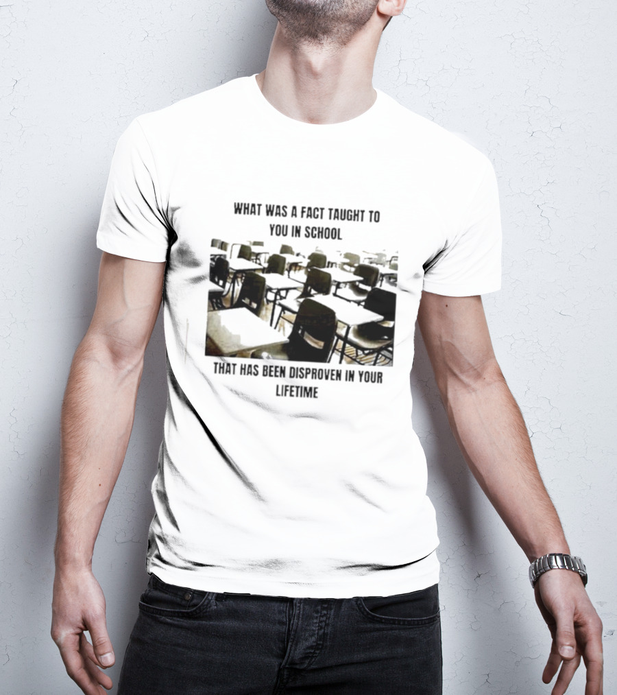 What Was A Fact Taught To You In School That Has Been Disproven In Your Lifetime T-Shirt