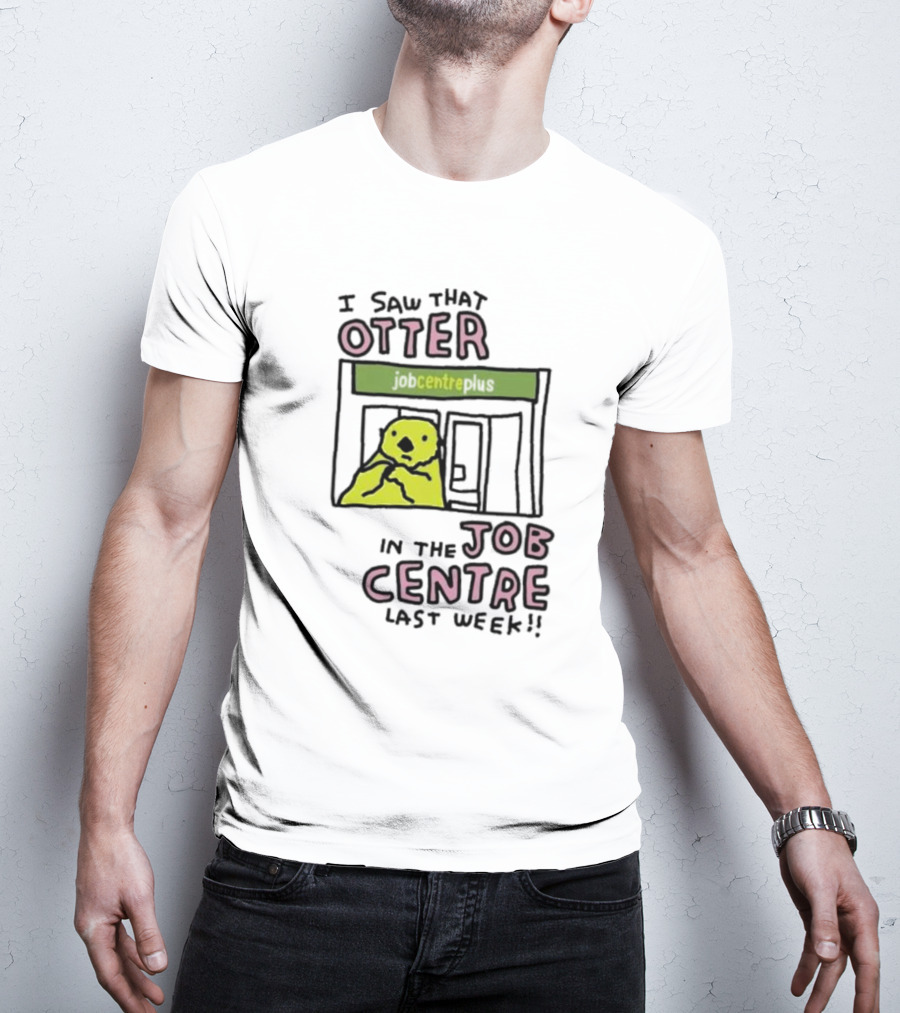 I Saw That Otter In The Jobcentre Plus Last Week T-Shirt