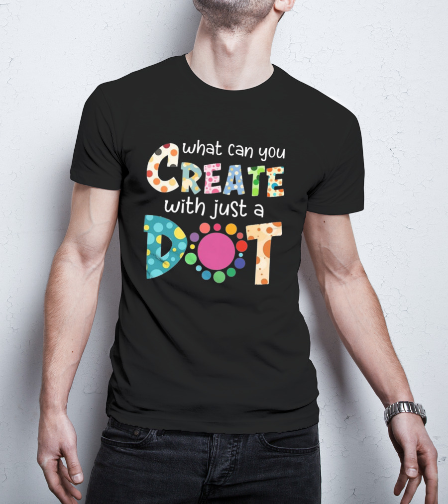 What Can You Create With Just A Dot Day Happy Dot Day International Dot Day T-Shirt