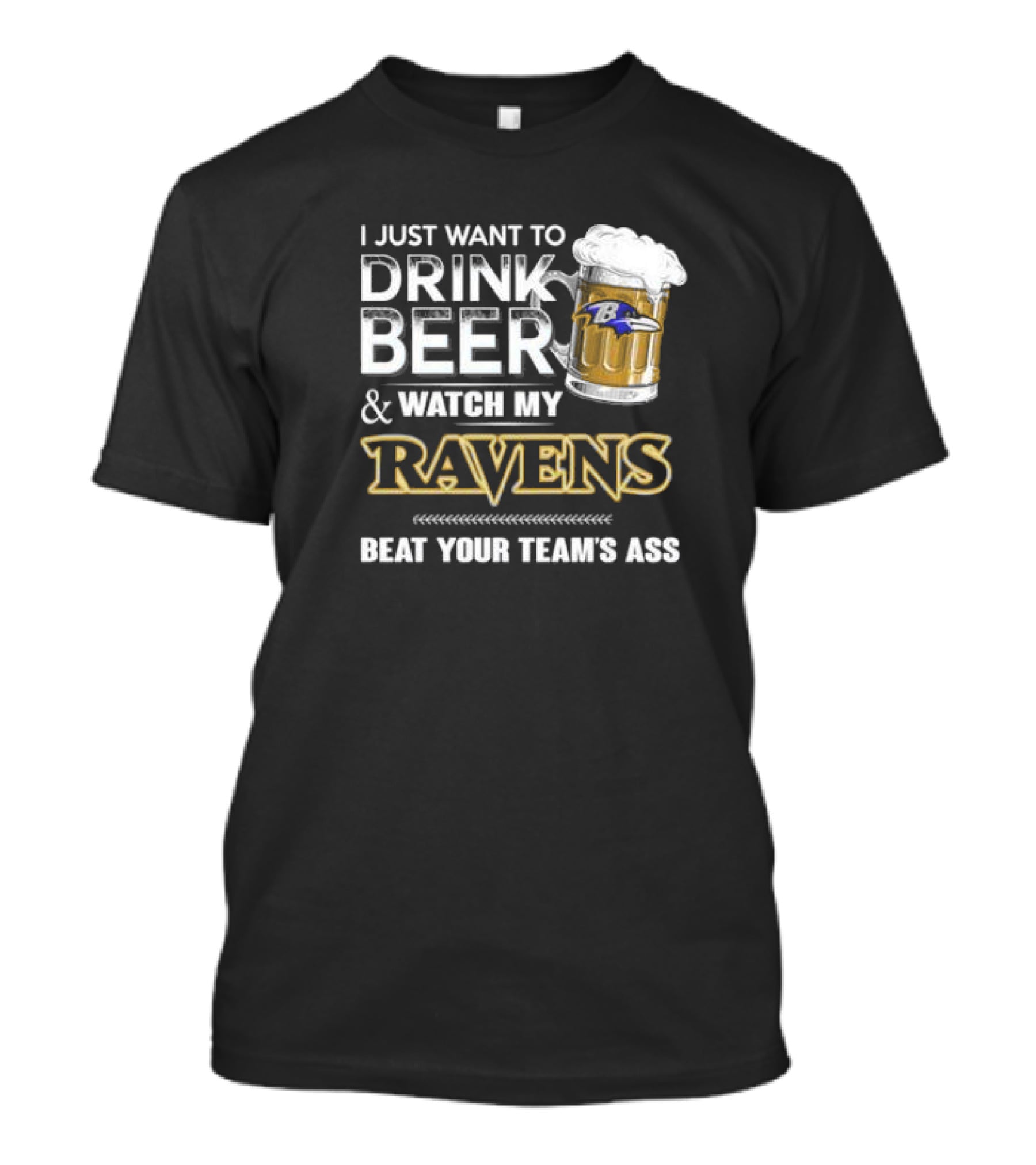 I Just Want To Drink Beer And Watch My Ravens Beat Your Team's Ass T-Shirt