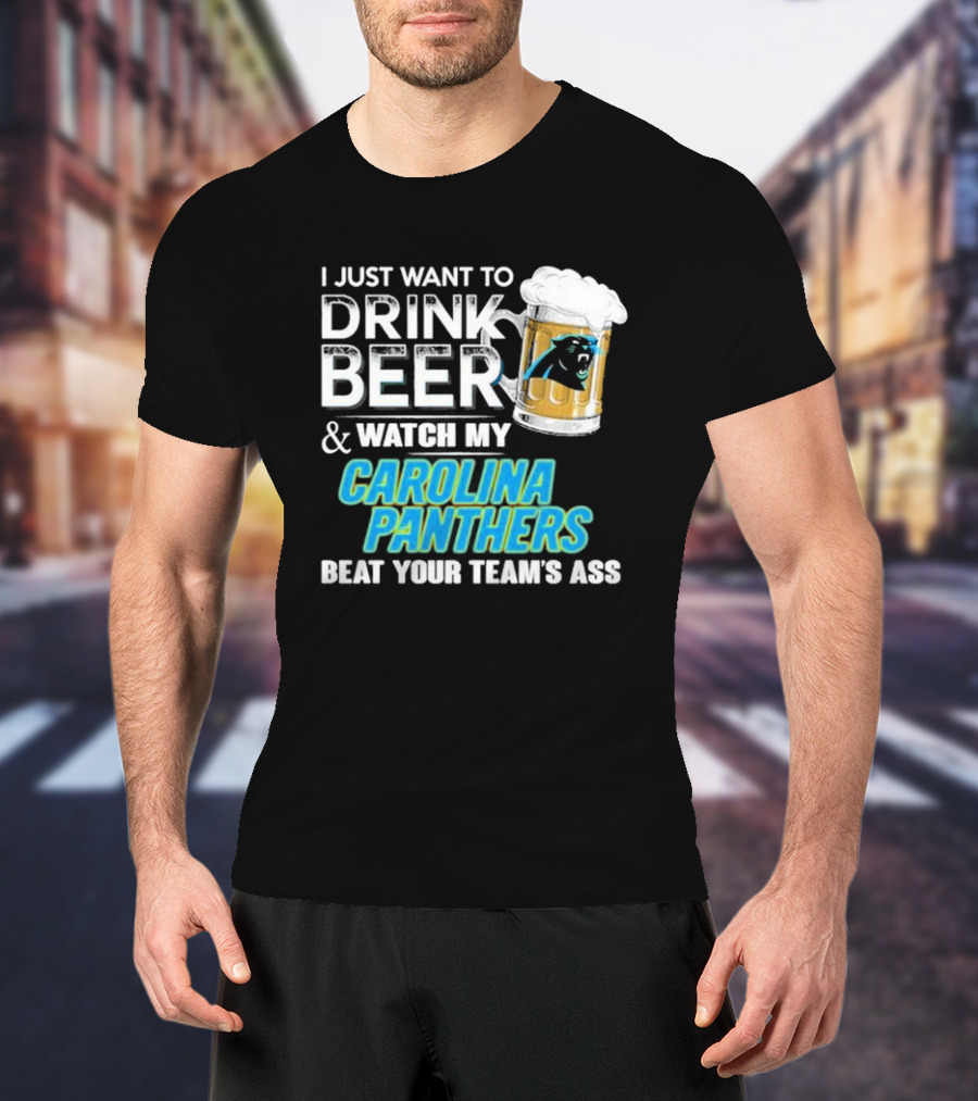 I Just Want To Drink Beer And Watch My Carolina Panthers Beat Your Team's Ass T-Shirt