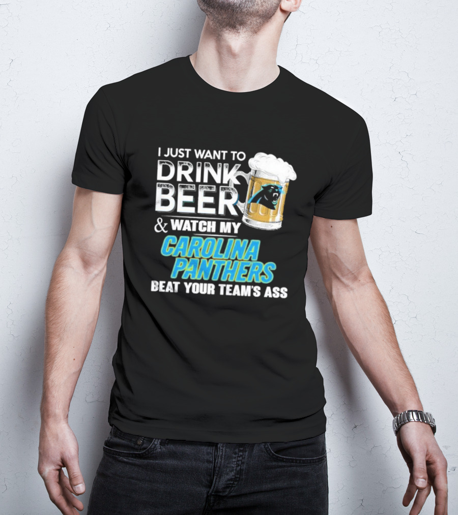 I Just Want To Drink Beer And Watch My Carolina Panthers Beat Your Team's Ass T-Shirt