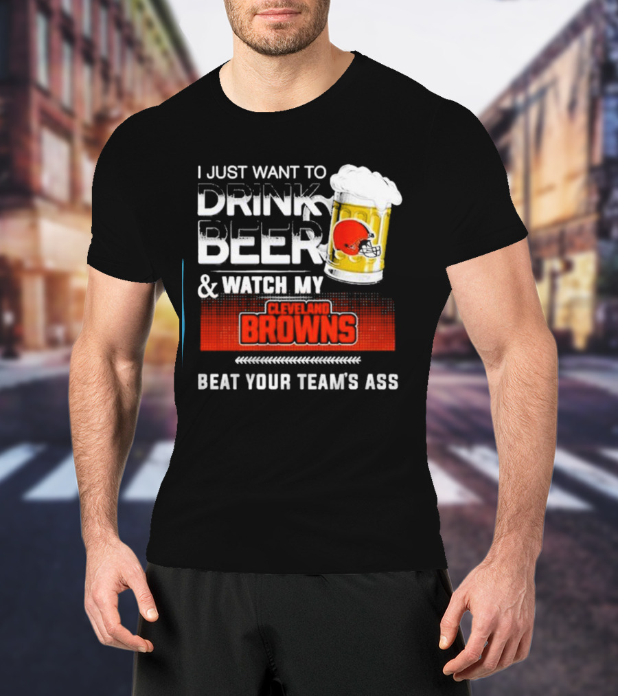 I Just Want To Drink Beer And Watch My Cleveland Browns Beat Your Team's Ass Football T-Shirt